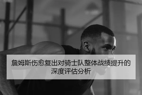 詹姆斯伤愈复出对骑士队整体战绩提升的深度评估分析 - TIANBO